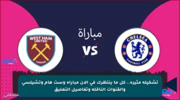 تشكيلة مثيرة.. كل ما ينتظرك في الآن مباراة وست هام وتشيلسي والقنوات الناقلة وتفاصيل التعليق